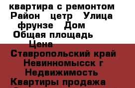 квартира с ремонтом › Район ­ цетр › Улица ­ фрунзе › Дом ­ 152 › Общая площадь ­ 60 › Цена ­ 1 800 000 - Ставропольский край, Невинномысск г. Недвижимость » Квартиры продажа   . Ставропольский край